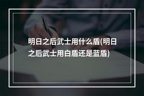 明日之后武士用什么盾(明日之后武士用白盾还是蓝盾)