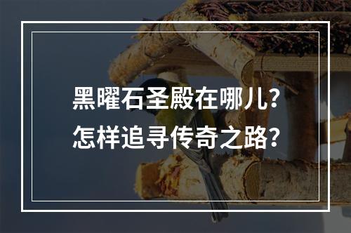 黑曜石圣殿在哪儿？怎样追寻传奇之路？