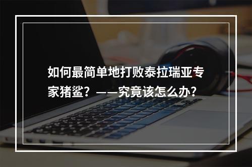 如何最简单地打败泰拉瑞亚专家猪鲨？——究竟该怎么办？