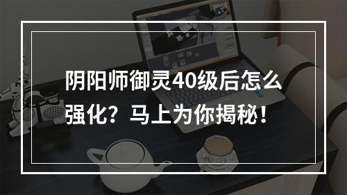 阴阳师御灵40级后怎么强化？马上为你揭秘！