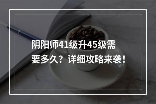 阴阳师41级升45级需要多久？详细攻略来袭！