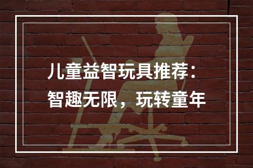 儿童益智玩具推荐：智趣无限，玩转童年