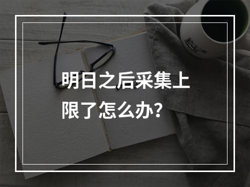 明日之后采集上限了怎么办？