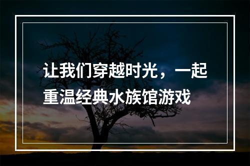 让我们穿越时光，一起重温经典水族馆游戏