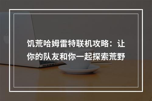 饥荒哈姆雷特联机攻略：让你的队友和你一起探索荒野