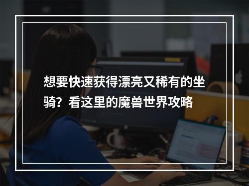 想要快速获得漂亮又稀有的坐骑？看这里的魔兽世界攻略