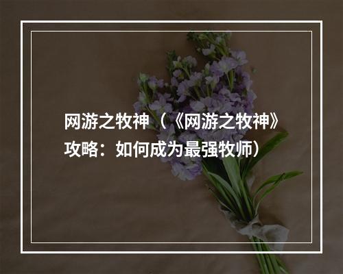 网游之牧神（《网游之牧神》攻略：如何成为最强牧师）