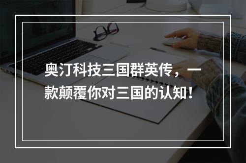 奥汀科技三国群英传，一款颠覆你对三国的认知！