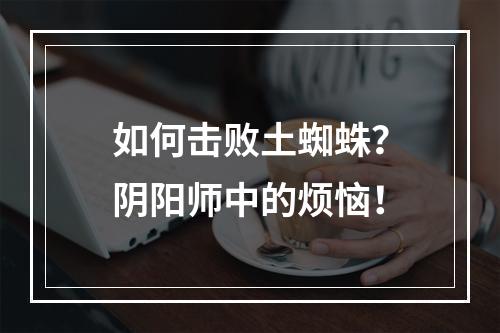 如何击败土蜘蛛？阴阳师中的烦恼！