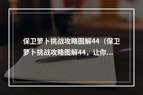 保卫萝卜挑战攻略图解44（保卫萝卜挑战攻略图解44，让你成为最强玩家！）