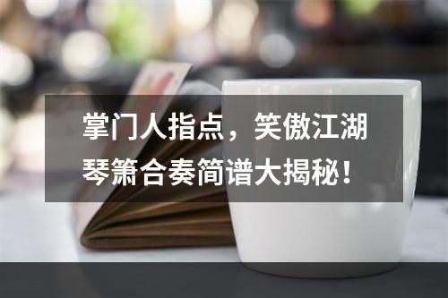 掌门人指点，笑傲江湖琴箫合奏简谱大揭秘！