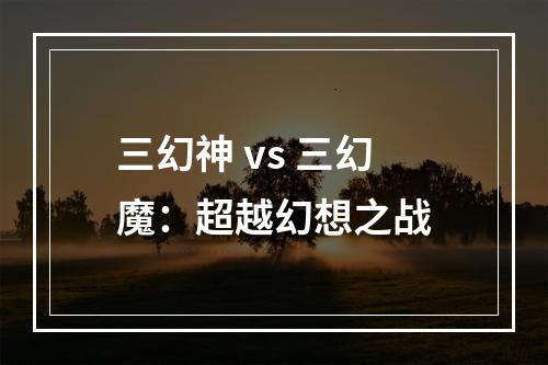 三幻神 vs 三幻魔：超越幻想之战