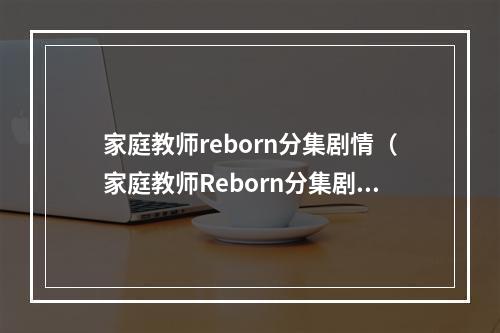 家庭教师reborn分集剧情（家庭教师Reborn分集剧情：井上雄彦的原作小说改编的爆笑动画！）