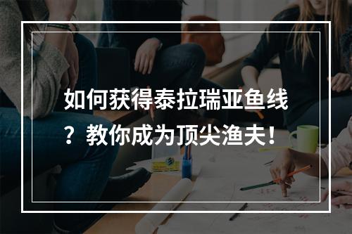 如何获得泰拉瑞亚鱼线？教你成为顶尖渔夫！