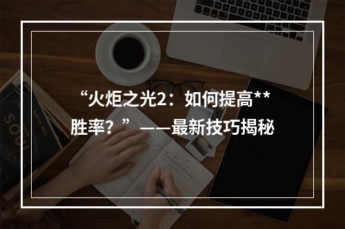 “火炬之光2：如何提高**胜率？”——最新技巧揭秘