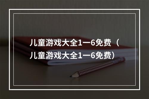 儿童游戏大全1一6免费（儿童游戏大全1一6免费）