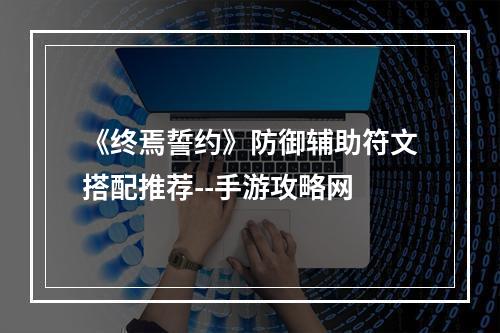 《终焉誓约》防御辅助符文搭配推荐--手游攻略网