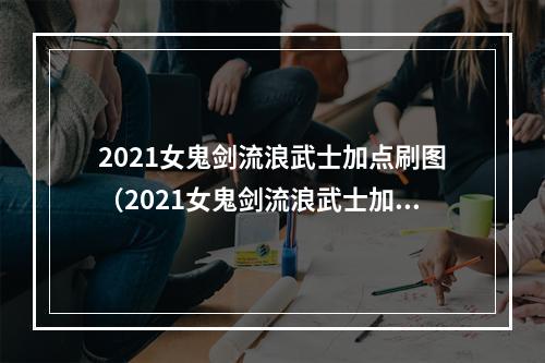 2021女鬼剑流浪武士加点刷图（2021女鬼剑流浪武士加点刷图攻略）