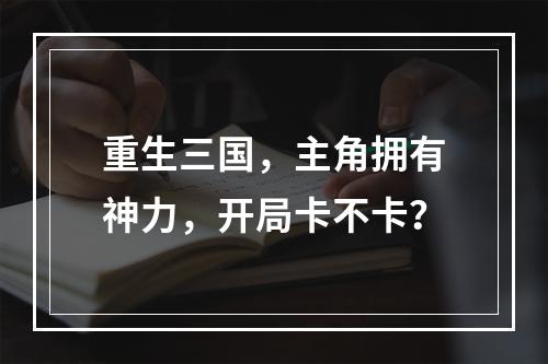 重生三国，主角拥有神力，开局卡不卡？