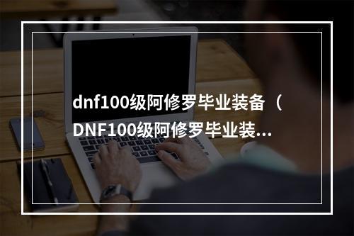 dnf100级阿修罗毕业装备（DNF100级阿修罗毕业装备攻略）