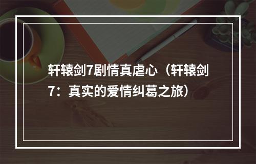 轩辕剑7剧情真虐心（轩辕剑7：真实的爱情纠葛之旅）