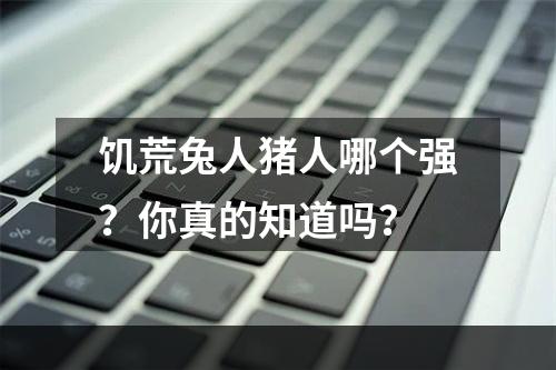 饥荒兔人猪人哪个强？你真的知道吗？