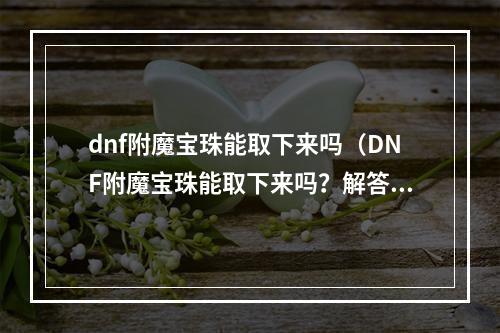 dnf附魔宝珠能取下来吗（DNF附魔宝珠能取下来吗？解答你心中的疑惑）