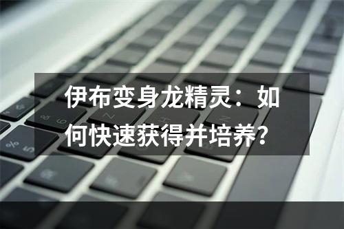 伊布变身龙精灵：如何快速获得并培养？