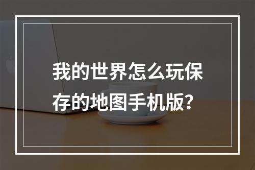 我的世界怎么玩保存的地图手机版？