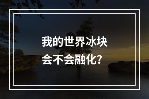 我的世界冰块会不会融化？