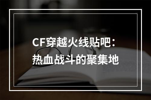 CF穿越火线贴吧：热血战斗的聚集地