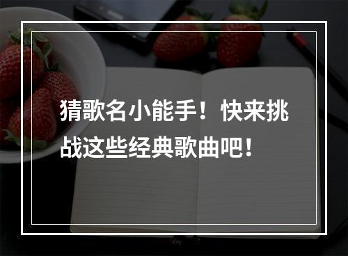 猜歌名小能手！快来挑战这些经典歌曲吧！