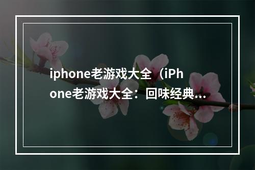 iphone老游戏大全（iPhone老游戏大全：回味经典游戏的美好岁月）