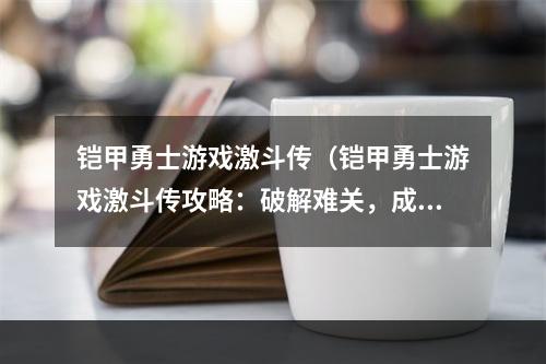 铠甲勇士游戏激斗传（铠甲勇士游戏激斗传攻略：破解难关，成为大神！）