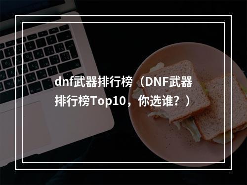 dnf武器排行榜（DNF武器排行榜Top10，你选谁？）