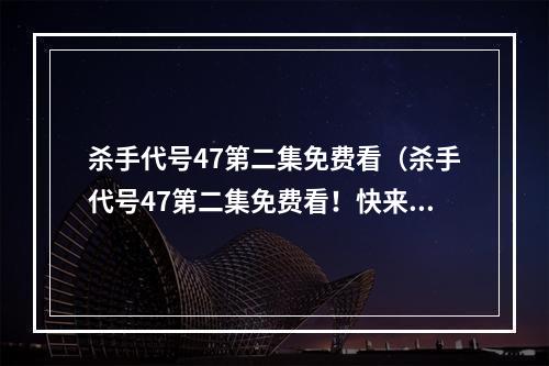 杀手代号47第二集免费看（杀手代号47第二集免费看！快来体验暴力刺杀世界）