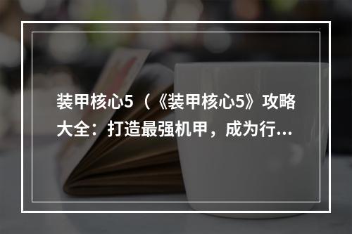 装甲核心5（《装甲核心5》攻略大全：打造最强机甲，成为行星守护者！）