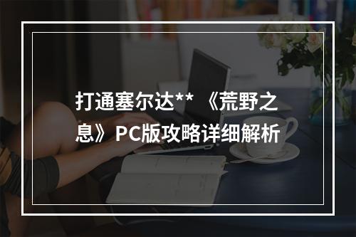 打通塞尔达** 《荒野之息》PC版攻略详细解析