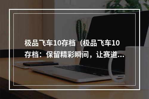 极品飞车10存档（极品飞车10存档：保留精彩瞬间，让赛道更快更炫！）