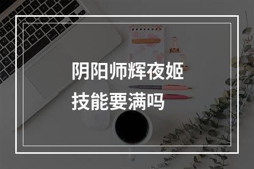 阴阳师辉夜姬技能要满吗