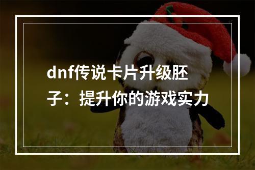 dnf传说卡片升级胚子：提升你的游戏实力