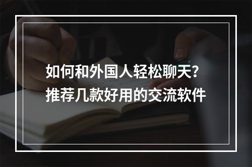 如何和外国人轻松聊天？推荐几款好用的交流软件