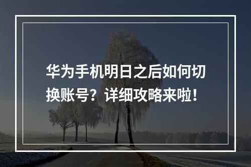 华为手机明日之后如何切换账号？详细攻略来啦！