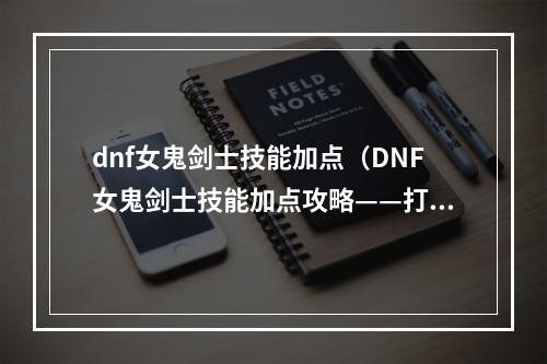 dnf女鬼剑士技能加点（DNF女鬼剑士技能加点攻略——打造最强剑神）