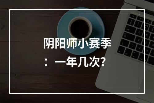 阴阳师小赛季：一年几次？