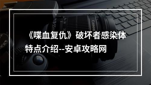 《喋血复仇》破坏者感染体特点介绍--安卓攻略网