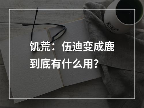 饥荒：伍迪变成鹿到底有什么用？