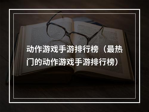 动作游戏手游排行榜（最热门的动作游戏手游排行榜）