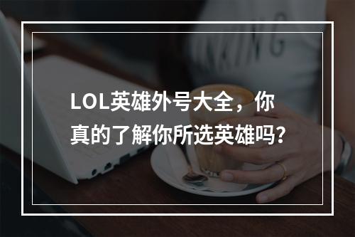 LOL英雄外号大全，你真的了解你所选英雄吗？