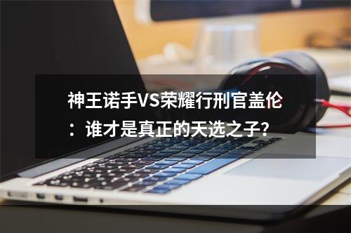 神王诺手VS荣耀行刑官盖伦：谁才是真正的天选之子？